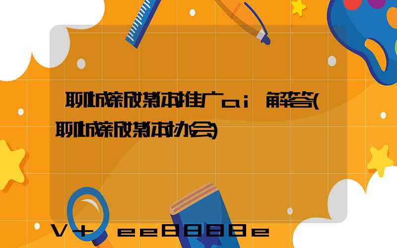 聊城新媒体推广ai解答(聊城新媒体协会)