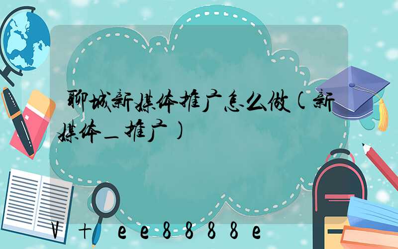 聊城新媒体推广怎么做(新媒体_推广)