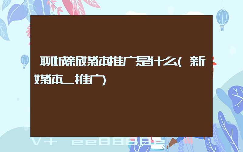 聊城新媒体推广是什么(新媒体_推广)