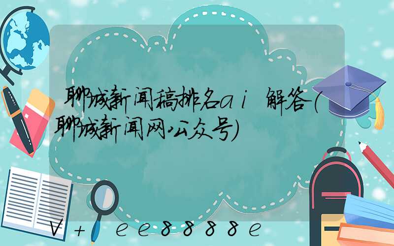 聊城新闻稿排名ai解答(聊城新闻网公众号)
