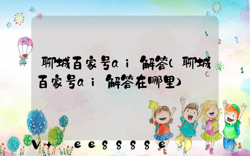聊城百家号ai解答(聊城百家号ai解答在哪里)