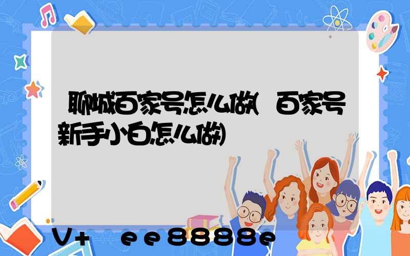 聊城百家号怎么做(百家号新手小白怎么做)