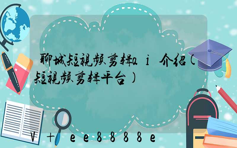 聊城短视频剪辑ai介绍(短视频剪辑平台)