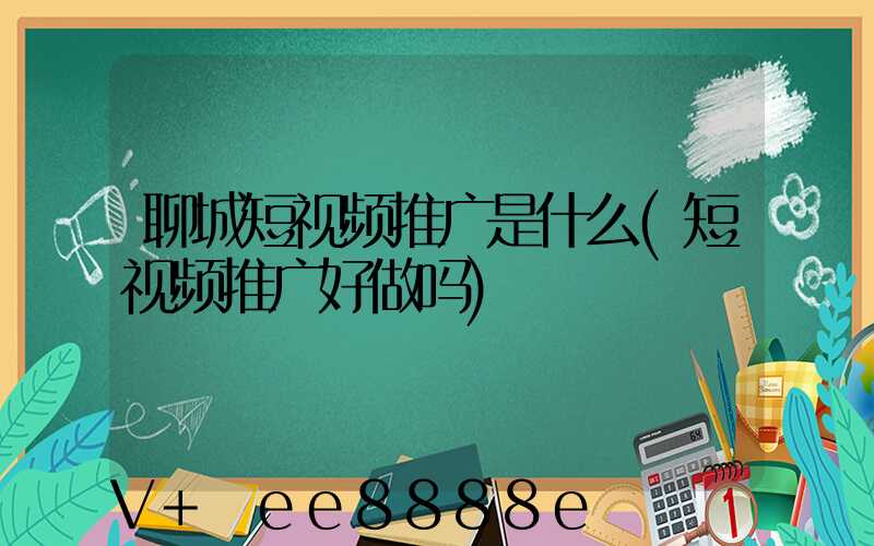 聊城短视频推广是什么(短视频推广好做吗)