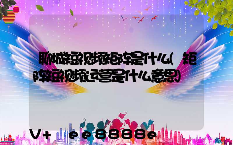 聊城短视频矩阵是什么(矩阵短视频运营是什么意思)