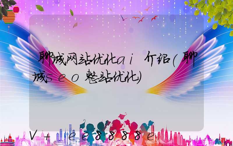 聊城网站优化ai介绍(聊城seo整站优化)