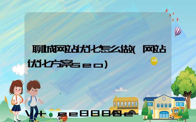 聊城网站优化怎么做(网站优化方案seo)