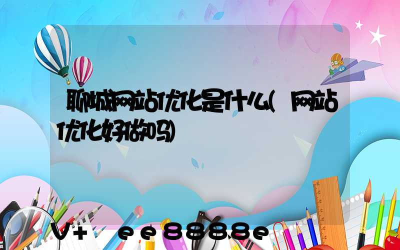 聊城网站优化是什么(网站优化好做吗)