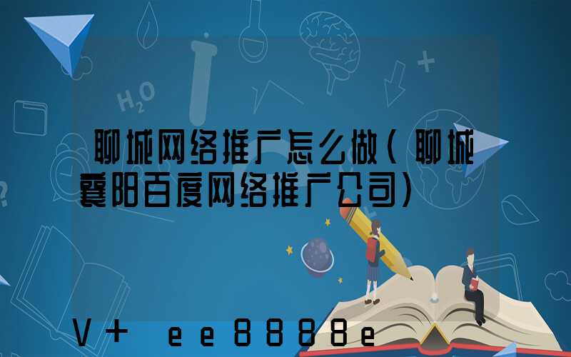 聊城网络推广怎么做(聊城襄阳百度网络推广公司)