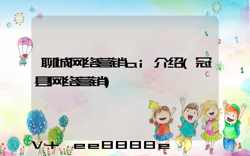 聊城网络营销ai介绍(冠县网络营销)
