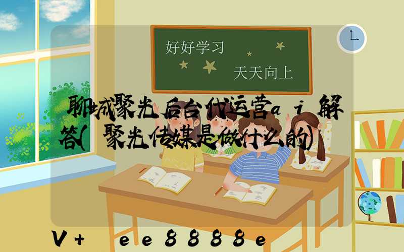 聊城聚光后台代运营ai解答(聚光传媒是做什么的)