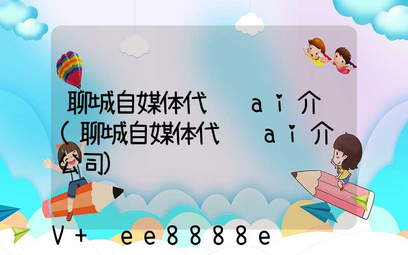 聊城自媒体代运营ai介绍(聊城自媒体代运营ai介绍公司)