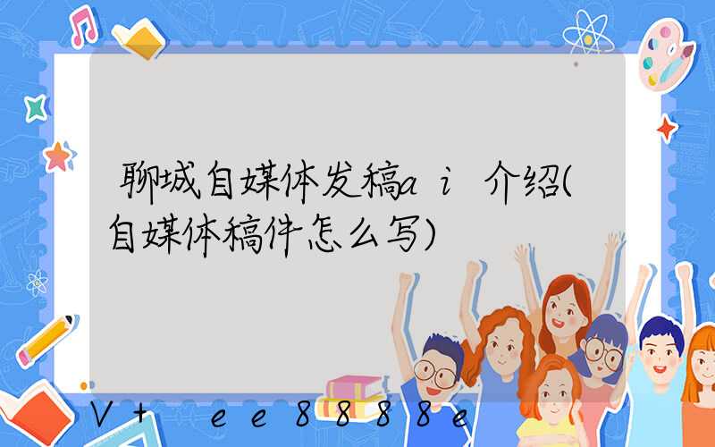聊城自媒体发稿ai介绍(自媒体稿件怎么写)