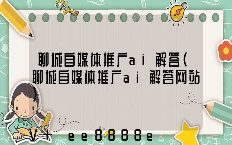 聊城自媒体推广ai解答(聊城自媒体推广ai解答网站)