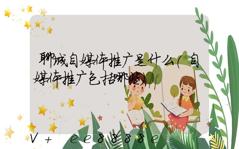 聊城自媒体推广是什么(自媒体推广包括哪些)