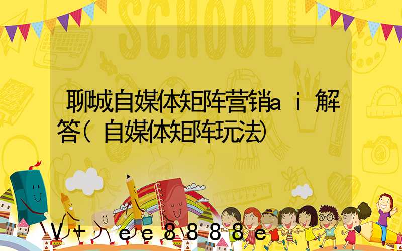 聊城自媒体矩阵营销ai解答(自媒体矩阵玩法)