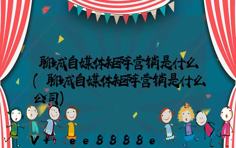 聊城自媒体矩阵营销是什么(聊城自媒体矩阵营销是什么公司)