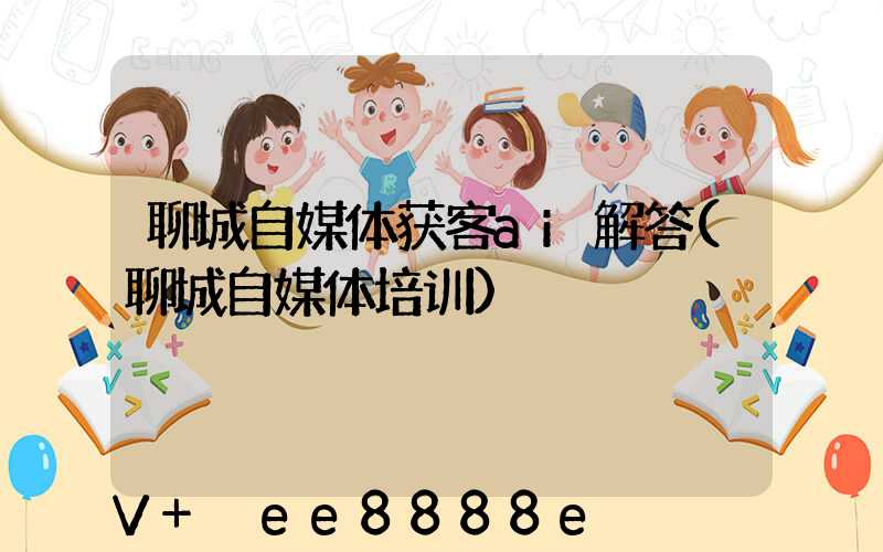 聊城自媒体获客ai解答(聊城自媒体培训)