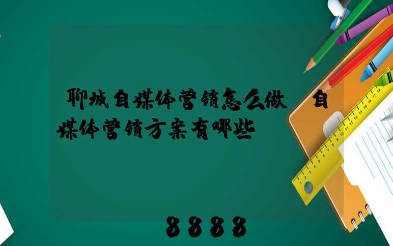聊城自媒体营销怎么做(自媒体营销方案有哪些)