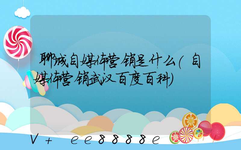 聊城自媒体营销是什么(自媒体营销武汉百度百科)