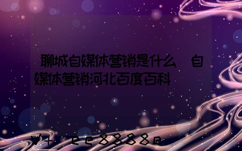 聊城自媒体营销是什么(自媒体营销河北百度百科)