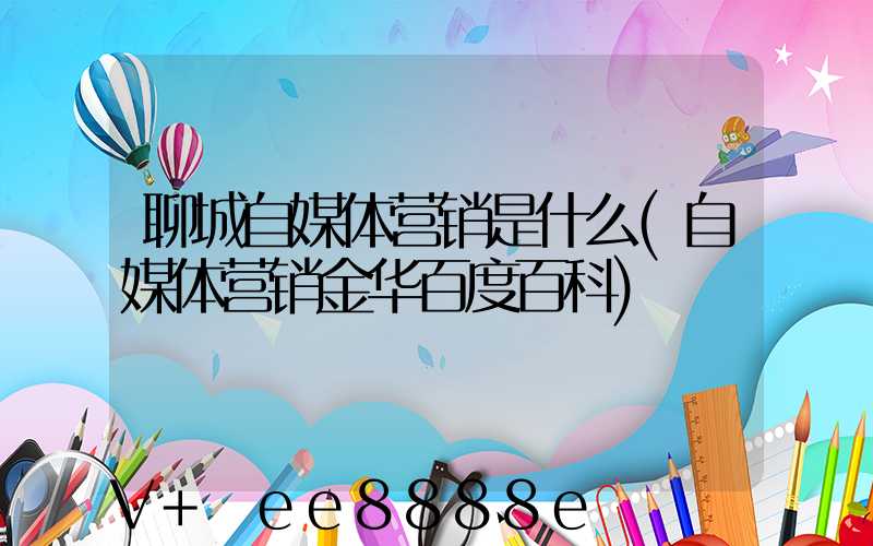 聊城自媒体营销是什么(自媒体营销金华百度百科)