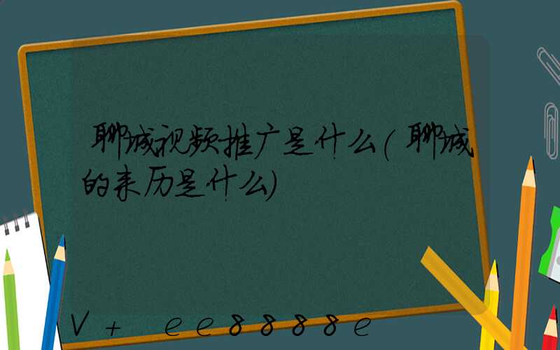 聊城视频推广是什么(聊城的来历是什么)