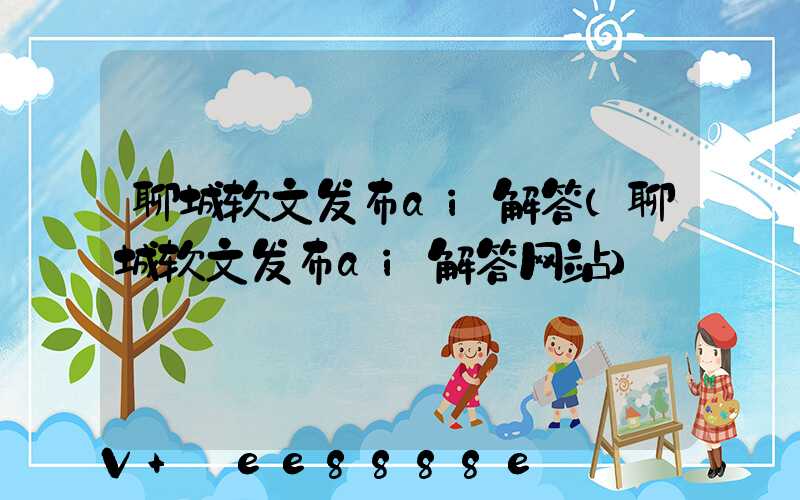 聊城软文发布ai解答(聊城软文发布ai解答网站)