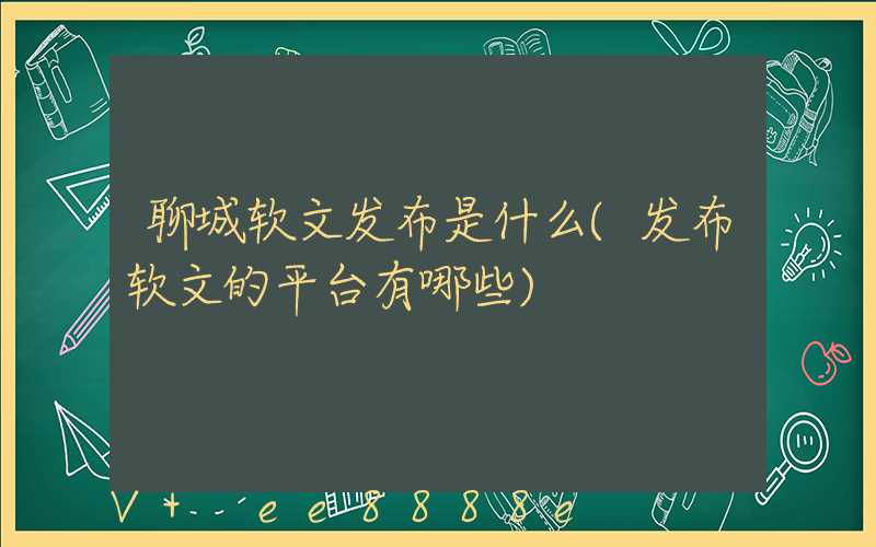 聊城软文发布是什么(发布软文的平台有哪些)