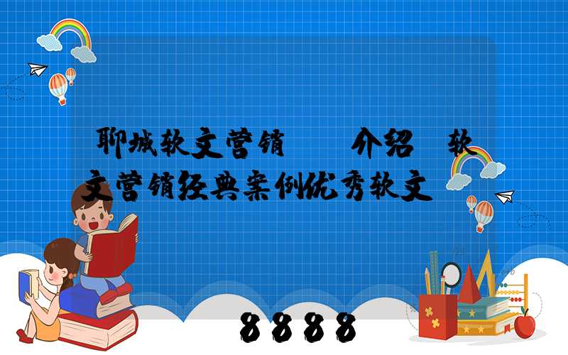 聊城软文营销ai介绍(软文营销经典案例优秀软文)