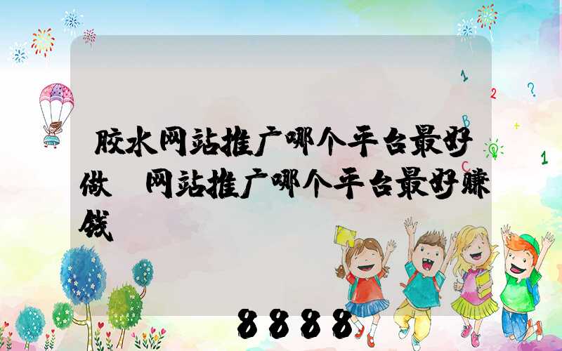 胶水网站推广哪个平台最好做(网站推广哪个平台最好赚钱)