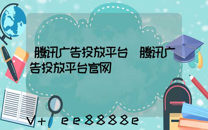 腾讯广告投放平台(腾讯广告投放平台官网)