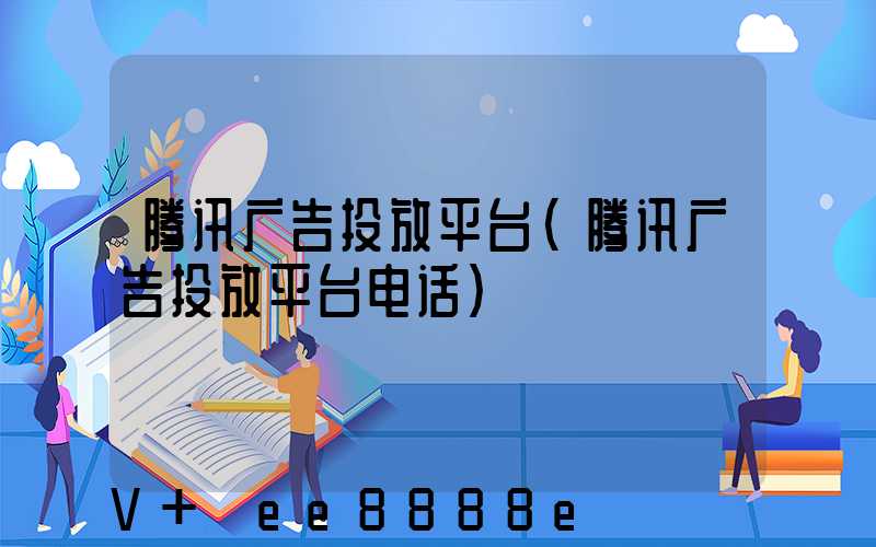 腾讯广告投放平台(腾讯广告投放平台电话)