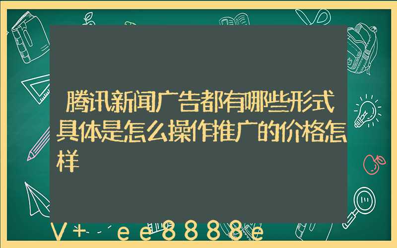 腾讯新闻广告都有哪些形式具体是怎么操作推广的价格怎样