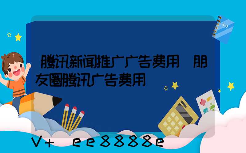 腾讯新闻推广广告费用(朋友圈腾讯广告费用)