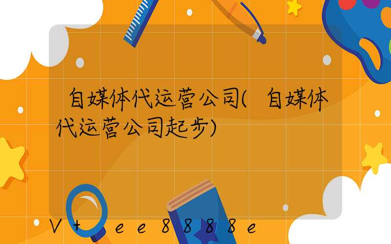 自媒体代运营公司(自媒体代运营公司起步)