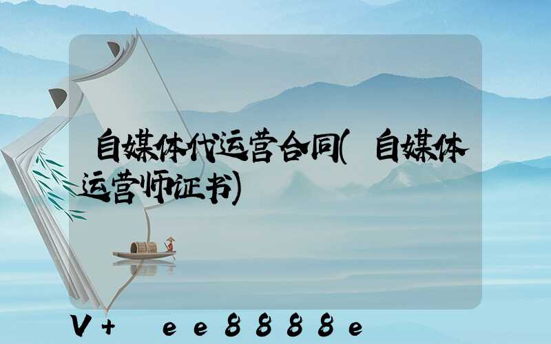 自媒体代运营合同(自媒体运营师证书)