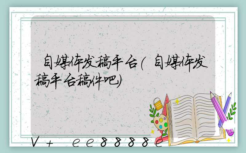 自媒体发稿平台(自媒体发稿平台稿件吧)