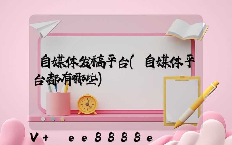 自媒体发稿平台(自媒体平台都有哪些)