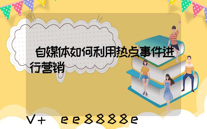 自媒体如何利用热点事件进行营销