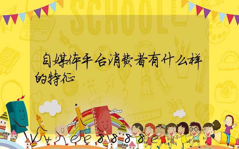 自媒体平台消费者有什么样的特征