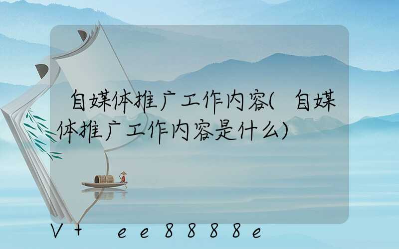 自媒体推广工作内容(自媒体推广工作内容是什么)
