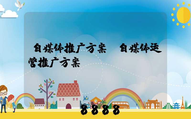自媒体推广方案(自媒体运营推广方案)