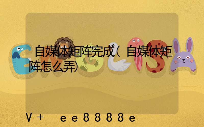 自媒体矩阵完成(自媒体矩阵怎么弄)