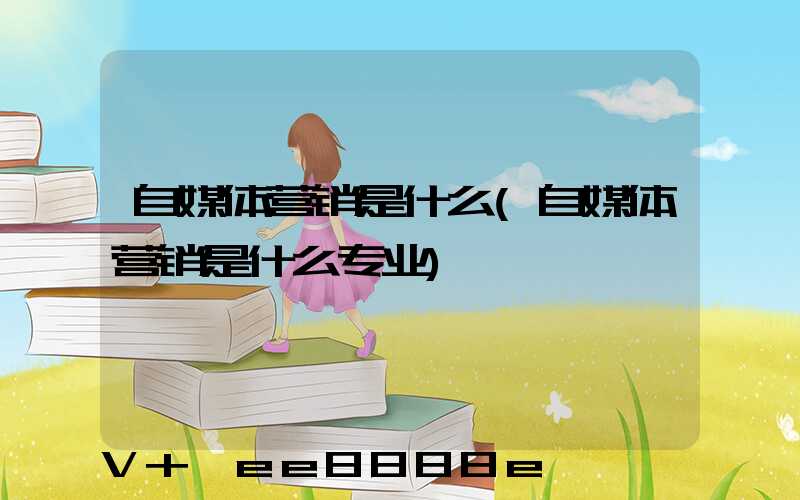 自媒体营销是什么(自媒体营销是什么专业)