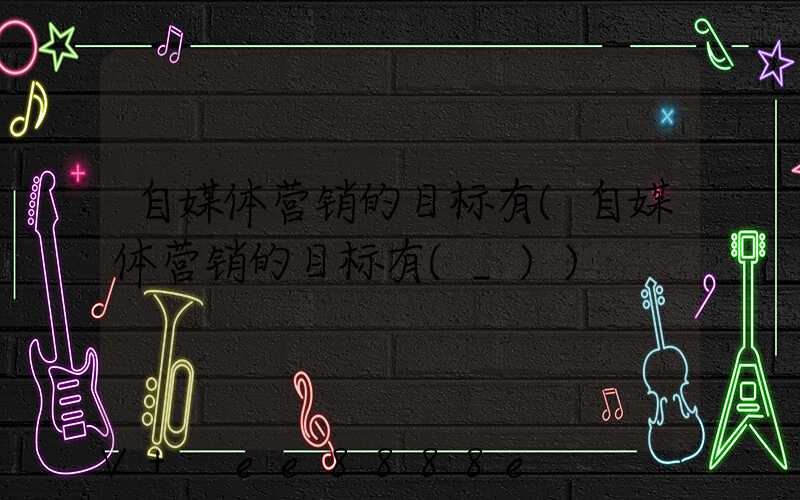 自媒体营销的目标有(自媒体营销的目标有(_))
