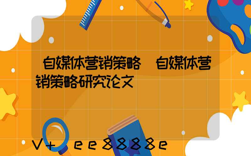 自媒体营销策略(自媒体营销策略研究论文)