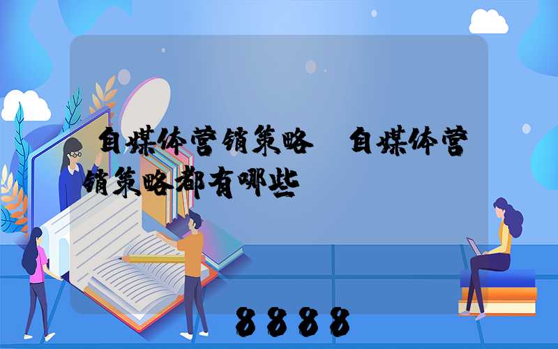 自媒体营销策略(自媒体营销策略都有哪些)