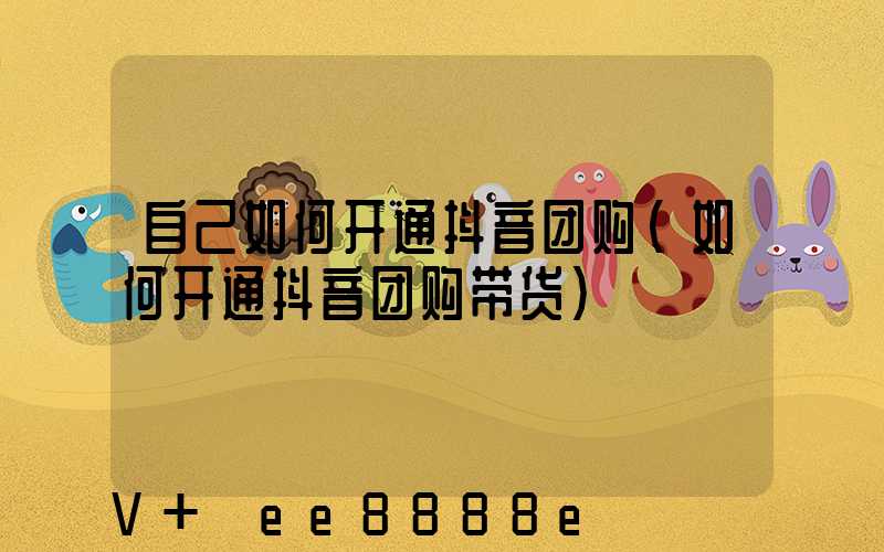 自己如何开通抖音团购(如何开通抖音团购带货)