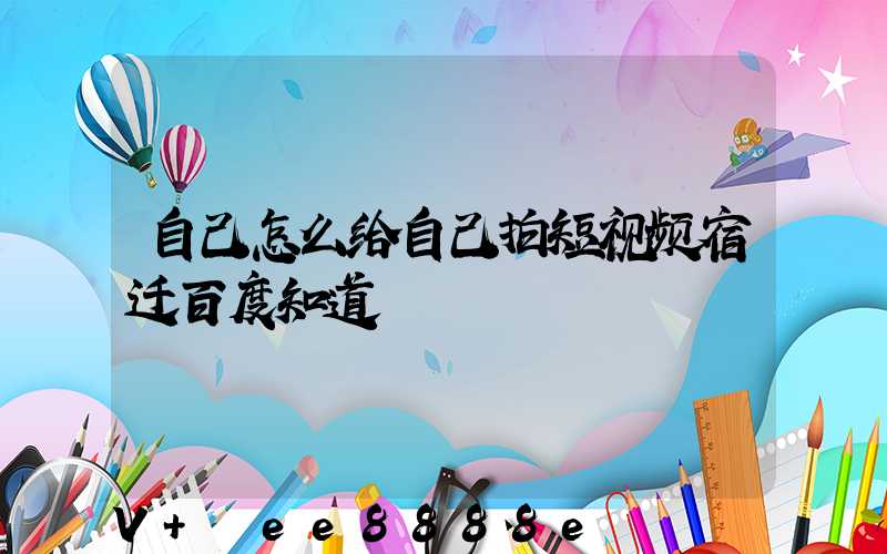 自己怎么给自己拍短视频宿迁百度知道